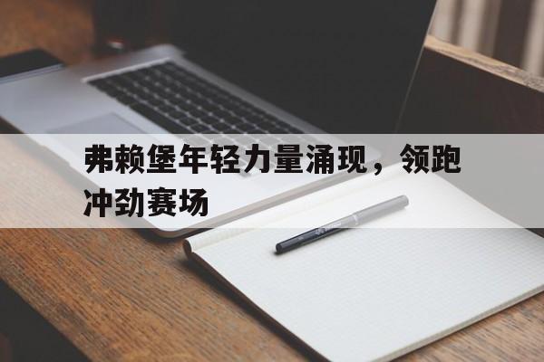 弗赖堡年轻力量涌现,领跑冲劲赛场 弗赖堡年轻力量涌现,领跑冲劲赛场